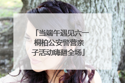 当端午遇见六一 桐柏公安警营亲子活动嗨翻全场