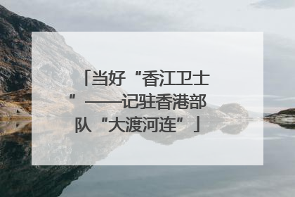 当好“香江卫士”——记驻香港部队“大渡河连”