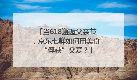 当618邂逅父亲节，京东七鲜如何用美食“俘获”父爱？