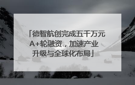 德智航创完成五千万元 A+轮融资，加速产业升级与全球化布局