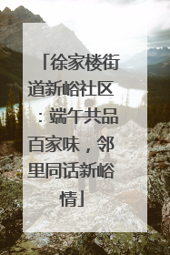 徐家楼街道新峪社区：端午共品百家味，邻里同话新峪情