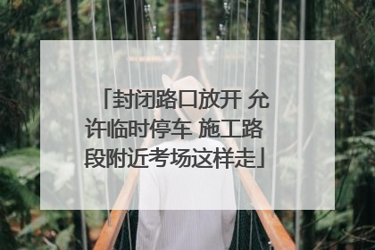 封闭路口放开 允许临时停车 施工路段附近考场这样走