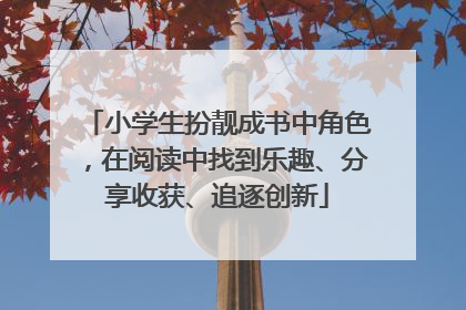 小学生扮靓成书中角色，在阅读中找到乐趣、分享收获、追逐创新