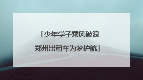 少年学子乘风破浪 郑州出租车为梦护航