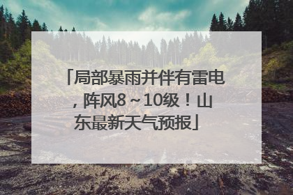 局部暴雨并伴有雷电，阵风8～10级！山东最新天气预报