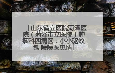 山东省立医院菏泽医院（菏泽市立医院）肿瘤科四病区：小小驱蚊包 暖暖医患情