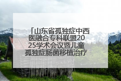 山东省孤独症中西医融合专科联盟2025学术会议暨儿童孤独症肠菌移植治疗技术培训举办