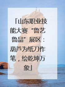 山东职业技能大赛“鲁艺鲁品”展区：葫芦为纸刀作笔，绘乾坤万象
