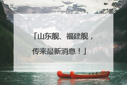 山东舰、福建舰，传来最新消息！