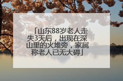 山东88岁老人走失3天后，出现在深山里的火堆旁，家属称老人已无大碍