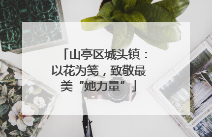 山亭区城头镇：以花为笺，致敬最美“她力量”