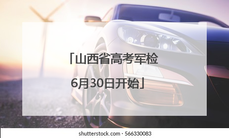 山西省高考军检6月30日开始
