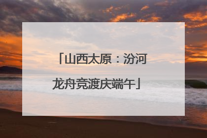 山西太原：汾河龙舟竞渡庆端午