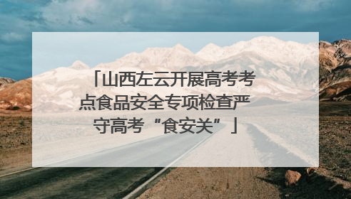 山西左云开展高考考点食品安全专项检查严守高考“食安关”