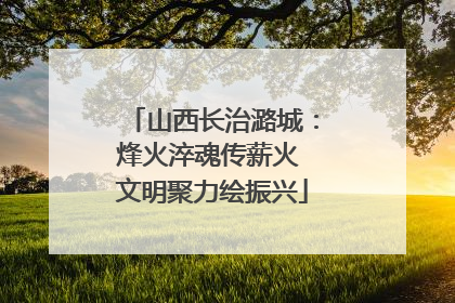 山西长治潞城：烽火淬魂传薪火 文明聚力绘振兴