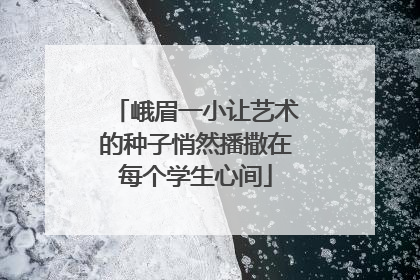 峨眉一小让艺术的种子悄然播撒在每个学生心间