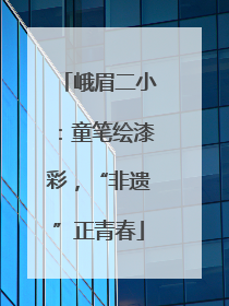 峨眉二小：童笔绘漆彩，“非遗”正青春