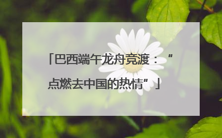 巴西端午龙舟竞渡：“点燃去中国的热情”