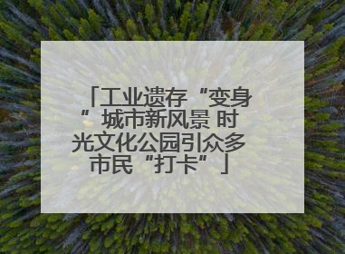 工业遗存“变身”城市新风景 时光文化公园引众多市民“打卡”