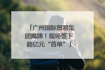 广州国际贸易集团揭牌！现场签下超亿元“首单”