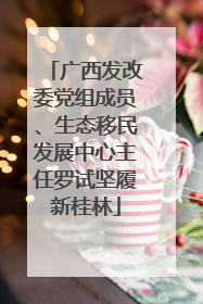 广西发改委党组成员、生态移民发展中心主任罗试坚履新桂林