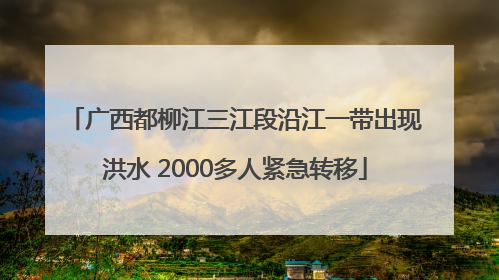 广西都柳江三江段沿江一带出现洪水 2000多人紧急转移