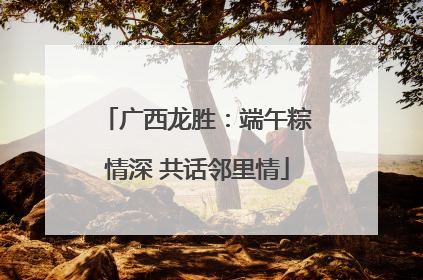 广西龙胜：端午粽情深 共话邻里情