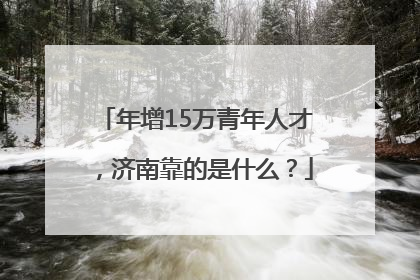 年增15万青年人才，济南靠的是什么？