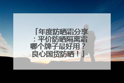 年度防晒霜分享：平价防晒隔离霜哪个牌子最好用？良心国货防晒！