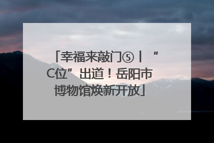 幸福来敲门⑤丨“C位”出道！岳阳市博物馆焕新开放