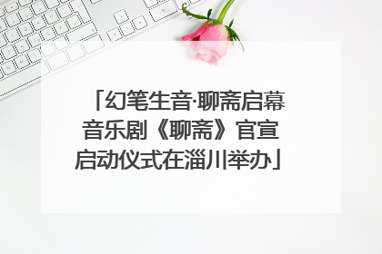 幻笔生音·聊斋启幕 音乐剧《聊斋》官宣启动仪式在淄川举办