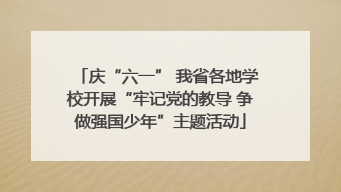 庆“六一” 我省各地学校开展“牢记党的教导 争做强国少年”主题活动