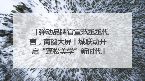 弹动品牌官宣范丞丞代言，商圈大屏十城联动开启“蓬松美学”新时代