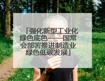 强化新型工业化绿色底色——国常会部署推进制造业绿色低碳发展