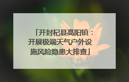 开封杞县高阳镇：开展极端天气户外设施风险隐患大排查