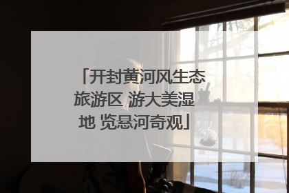 开封黄河风生态旅游区 游大美湿地 览悬河奇观