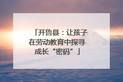 开鲁县：让孩子在劳动教育中探寻成长“密码”