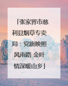 张家界市慈利县烟草专卖局：党旗映照风雨路 金叶情深暖山乡