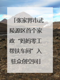 张家界市武陵源区首个家政“妈妈零工帮扶车间”入驻众创空间
