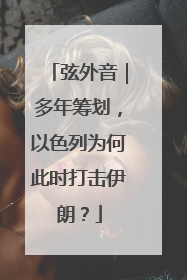 弦外音｜多年筹划，以色列为何此时打击伊朗？