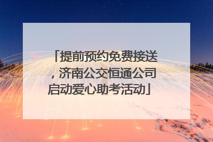 提前预约免费接送，济南公交恒通公司启动爱心助考活动