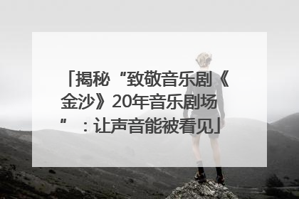 揭秘“致敬音乐剧《金沙》20年音乐剧场”：让声音能被看见