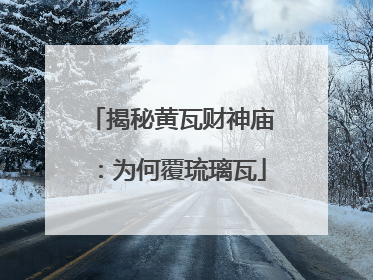揭秘黄瓦财神庙：为何覆琉璃瓦