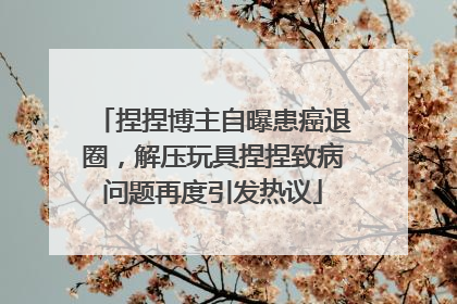 捏捏博主自曝患癌退圈，解压玩具捏捏致病问题再度引发热议
