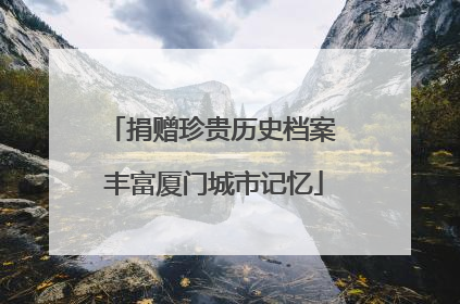 捐赠珍贵历史档案 丰富厦门城市记忆