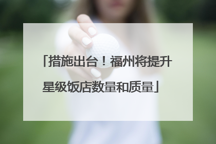 措施出台！福州将提升星级饭店数量和质量