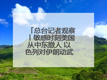 总台记者观察丨敏感时刻美国从中东撤人 以色列对伊朗动武条件已成熟？