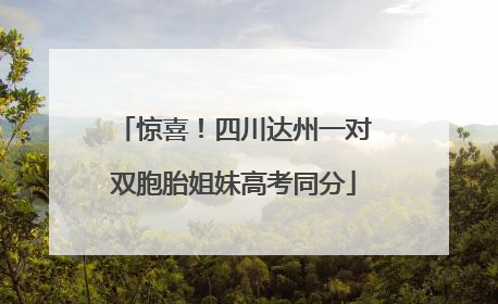 惊喜！四川达州一对双胞胎姐妹高考同分