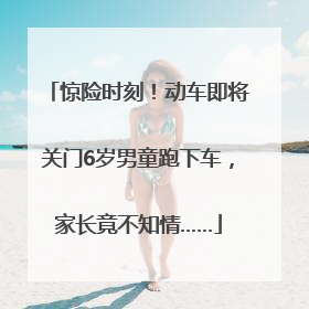 惊险时刻！动车即将关门6岁男童跑下车，家长竟不知情……