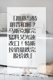 愿意与特朗普和解？马斯克爆完猛料又光速改口！特斯拉销量跌完股价跌